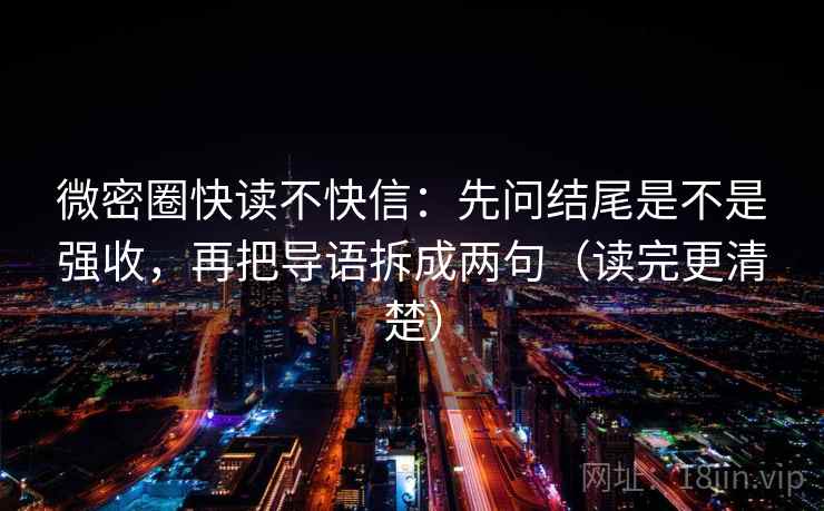 微密圈快读不快信：先问结尾是不是强收，再把导语拆成两句（读完更清楚）  第2张