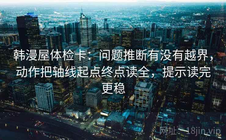 韩漫屋体检卡：问题推断有没有越界，动作把轴线起点终点读全，提示读完更稳  第2张