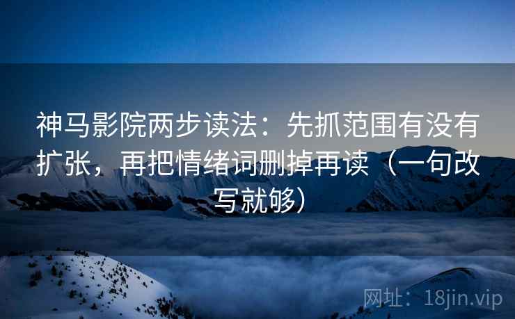神马影院两步读法：先抓范围有没有扩张，再把情绪词删掉再读（一句改写就够）  第2张