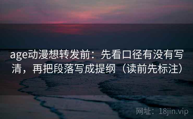 age动漫想转发前：先看口径有没有写清，再把段落写成提纲（读前先标注）  第1张