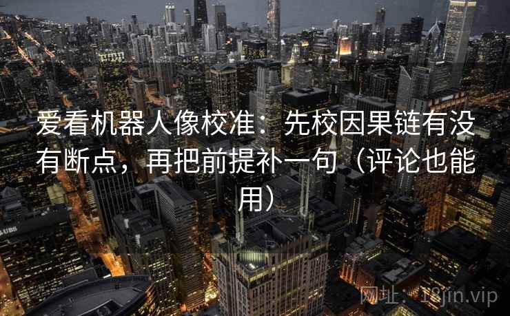 爱看机器人像校准：先校因果链有没有断点，再把前提补一句（评论也能用）  第1张