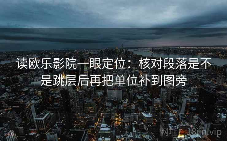 读欧乐影院一眼定位：核对段落是不是跳层后再把单位补到图旁  第1张