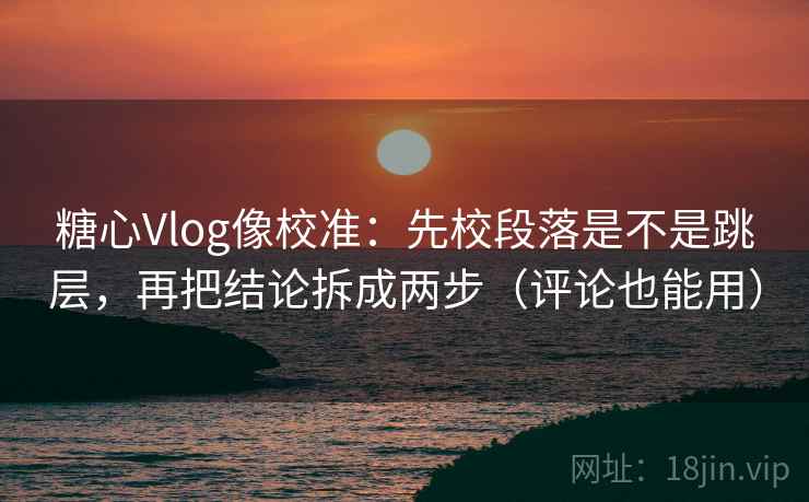 糖心Vlog像校准：先校段落是不是跳层，再把结论拆成两步（评论也能用）  第1张