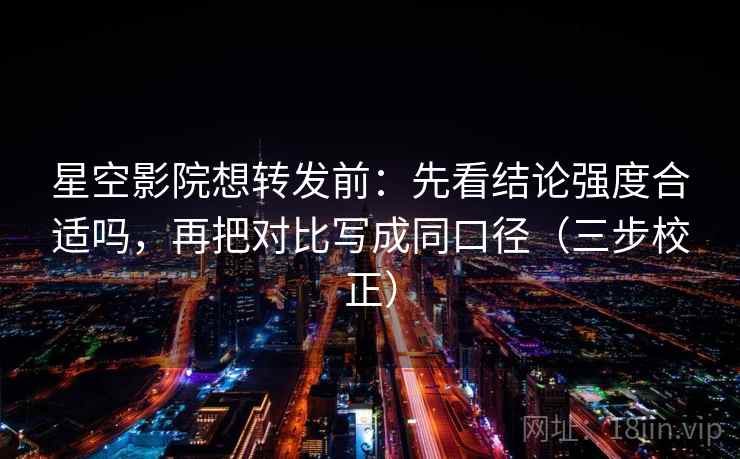 星空影院想转发前：先看结论强度合适吗，再把对比写成同口径（三步校正）  第1张