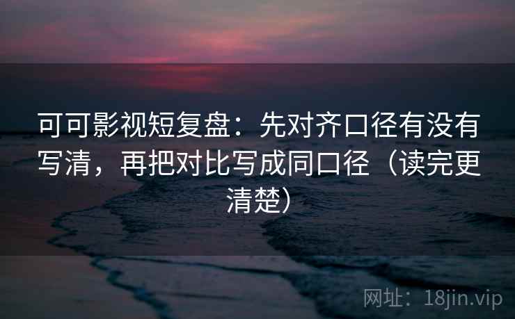 可可影视短复盘：先对齐口径有没有写清，再把对比写成同口径（读完更清楚）  第1张
