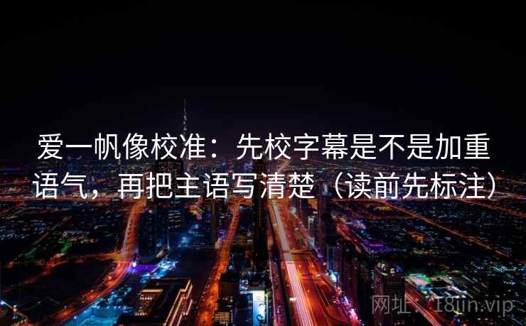 爱一帆像校准：先校字幕是不是加重语气，再把主语写清楚（读前先标注）  第2张