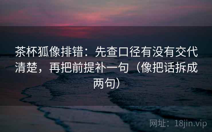 茶杯狐像排错：先查口径有没有交代清楚，再把前提补一句（像把话拆成两句）  第2张