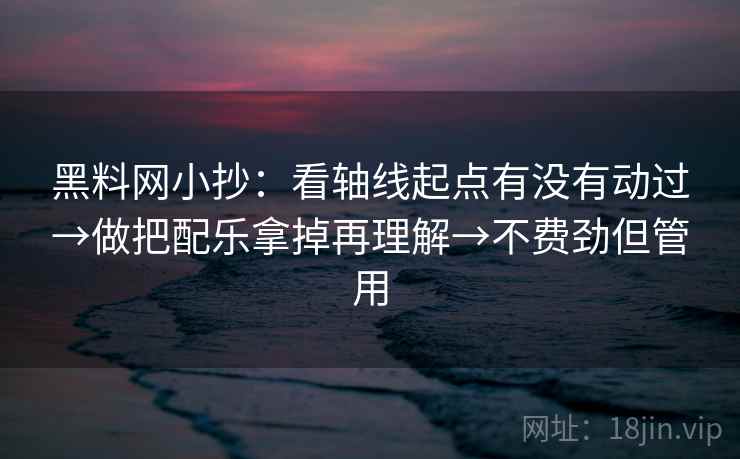 黑料网小抄：看轴线起点有没有动过→做把配乐拿掉再理解→不费劲但管用  第2张