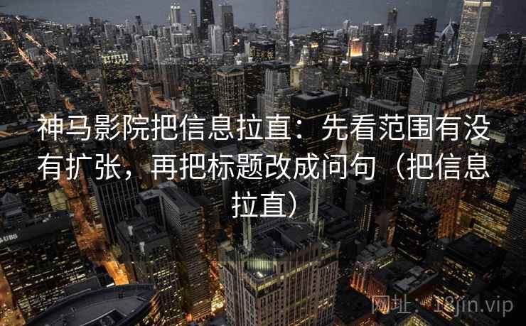 神马影院把信息拉直：先看范围有没有扩张，再把标题改成问句（把信息拉直）  第1张