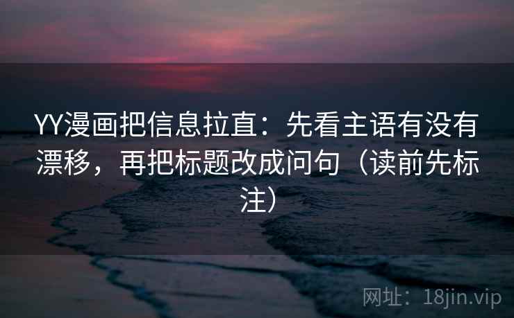 YY漫画把信息拉直：先看主语有没有漂移，再把标题改成问句（读前先标注）  第1张