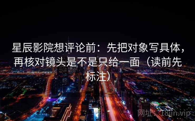 星辰影院想评论前：先把对象写具体，再核对镜头是不是只给一面（读前先标注）  第1张
