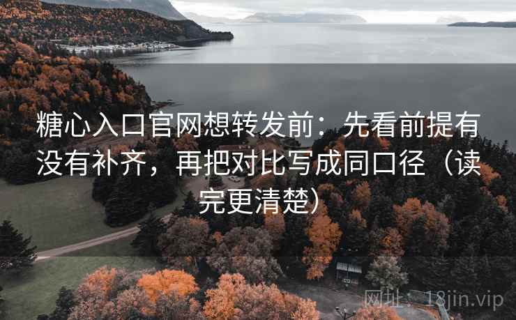 糖心入口官网想转发前：先看前提有没有补齐，再把对比写成同口径（读完更清楚）  第2张