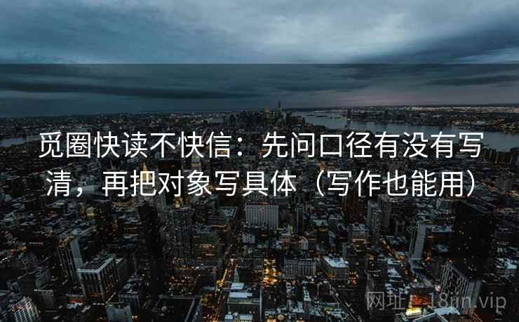 觅圈快读不快信：先问口径有没有写清，再把对象写具体（写作也能用）  第1张