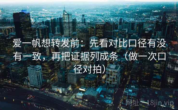 爱一帆想转发前：先看对比口径有没有一致，再把证据列成条（做一次口径对拍）  第2张