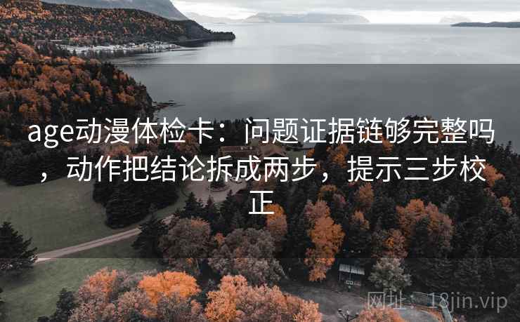 age动漫体检卡：问题证据链够完整吗，动作把结论拆成两步，提示三步校正  第2张