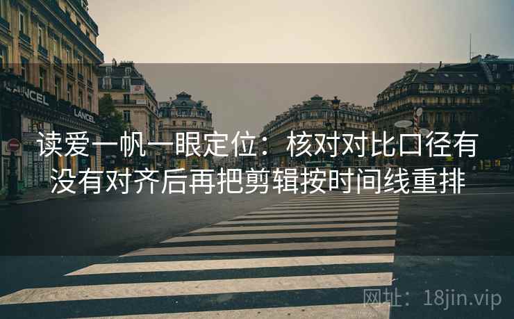 读爱一帆一眼定位：核对对比口径有没有对齐后再把剪辑按时间线重排  第2张