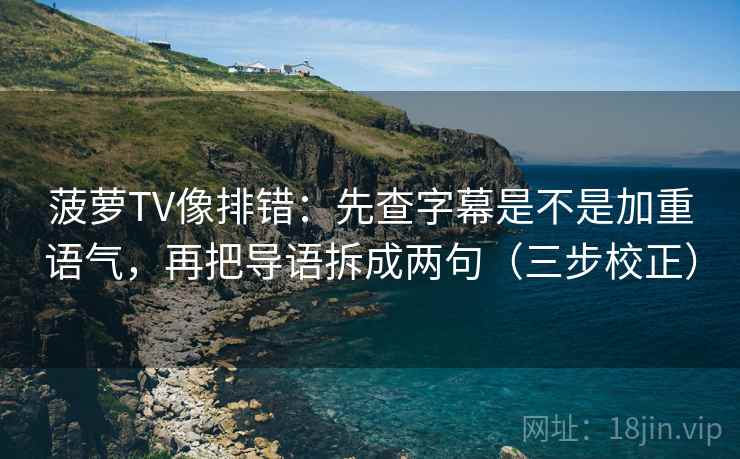 菠萝TV像排错：先查字幕是不是加重语气，再把导语拆成两句（三步校正）  第1张