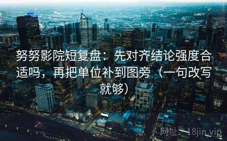 努努影院短复盘：先对齐结论强度合适吗，再把单位补到图旁（一句改写就够）  第1张