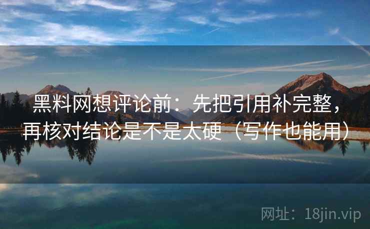 黑料网想评论前：先把引用补完整，再核对结论是不是太硬（写作也能用）  第1张