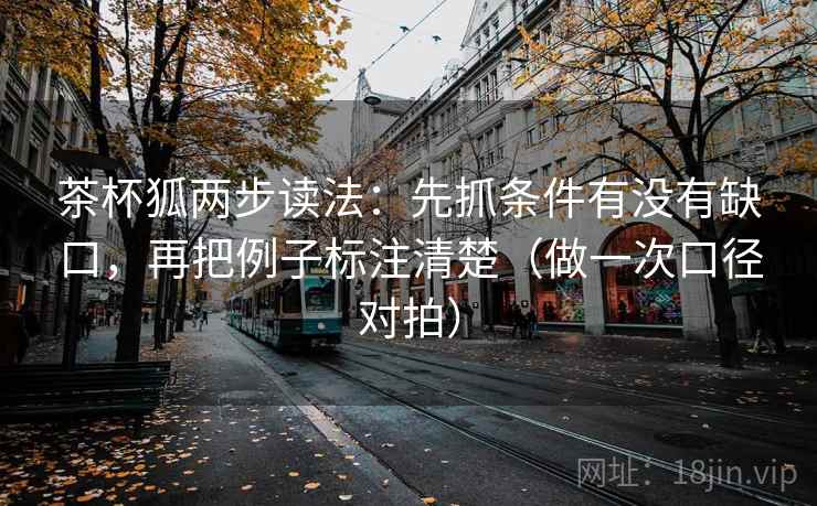 茶杯狐两步读法:先抓条件有没有缺口,再把例子标注清楚(做一次口径对拍) 第2张 茶杯狐两步读法:先抓条件有没有缺口,再把例子标注清楚(做一次口径对拍) 第2张