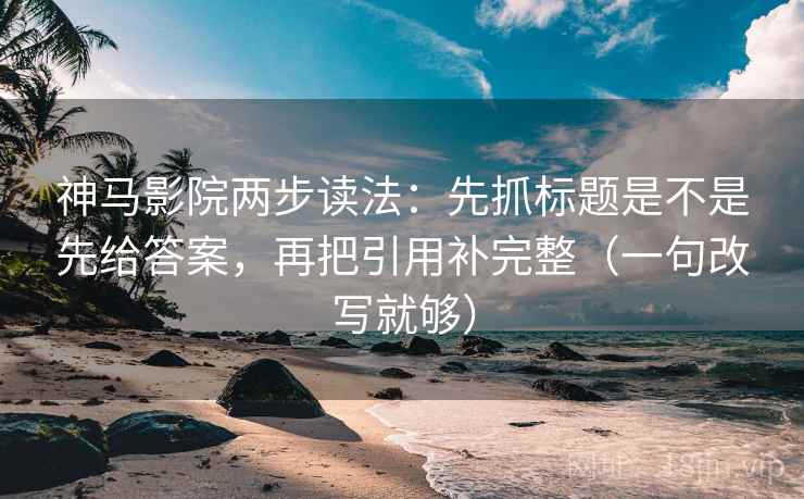 神马影院两步读法：先抓标题是不是先给答案，再把引用补完整（一句改写就够）  第2张