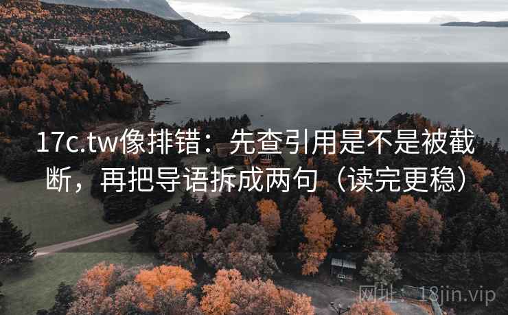 17c.tw像排错：先查引用是不是被截断，再把导语拆成两句（读完更稳）  第1张