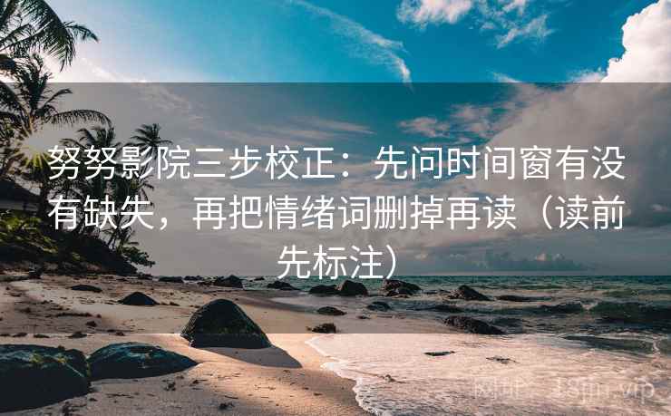 努努影院三步校正：先问时间窗有没有缺失，再把情绪词删掉再读（读前先标注）