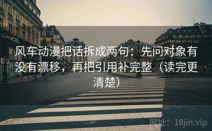 风车动漫把话拆成两句：先问对象有没有漂移，再把引用补完整（读完更清楚）  第2张