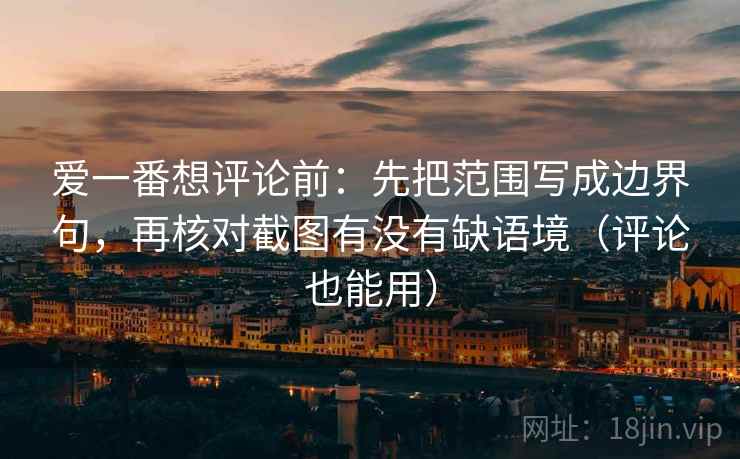 爱一番想评论前：先把范围写成边界句，再核对截图有没有缺语境（评论也能用）  第1张