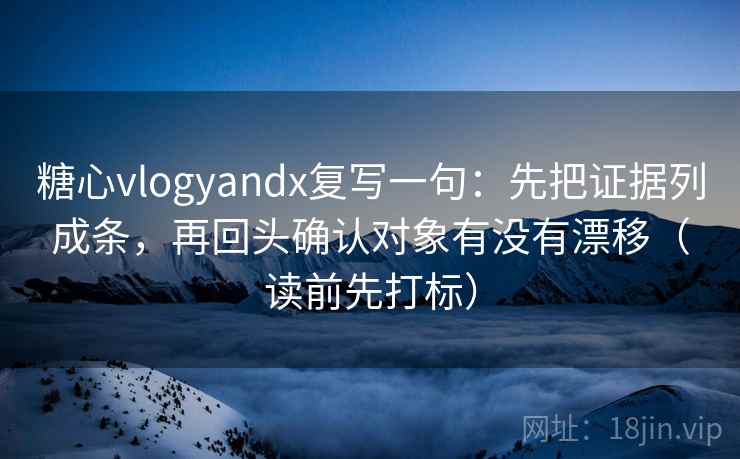 糖心vlogyandx复写一句：先把证据列成条，再回头确认对象有没有漂移（读前先打标）