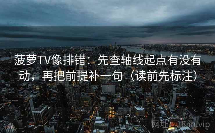 菠萝TV像排错：先查轴线起点有没有动，再把前提补一句（读前先标注）