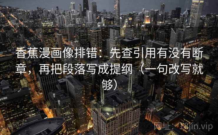 香蕉漫画像排错：先查引用有没有断章，再把段落写成提纲（一句改写就够）