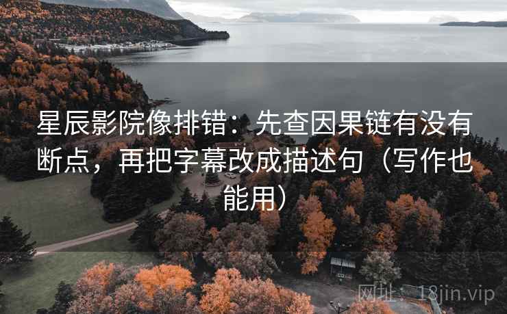 星辰影院像排错:先查因果链有没有断点,再把字幕改成描述句(写作也能用) 第2张 星辰影院像排错:先查因果链有没有断点,再把字幕改成描述句(写作也能用) 第2张