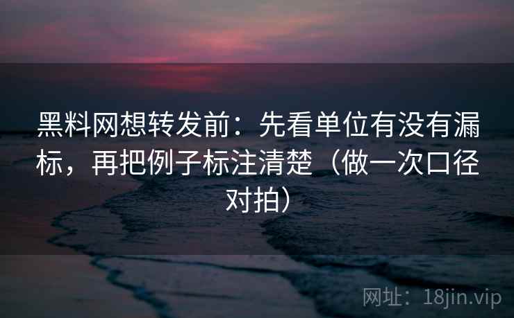 黑料网想转发前：先看单位有没有漏标，再把例子标注清楚（做一次口径对拍）