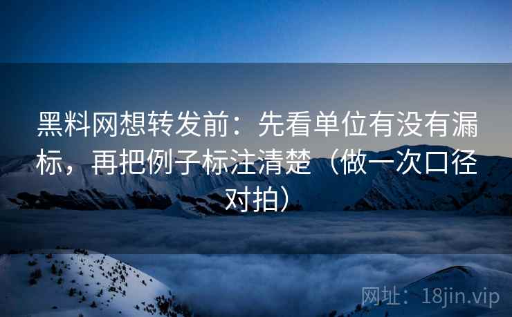 黑料网想转发前:先看单位有没有漏标,再把例子标注清楚(做一次口径对拍) 第2张 黑料网想转发前:先看单位有没有漏标,再把例子标注清楚(做一次口径对拍) 第2张
