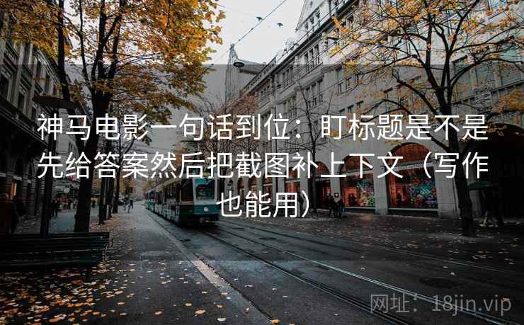 神马电影一句话到位：盯标题是不是先给答案然后把截图补上下文（写作也能用）  第2张