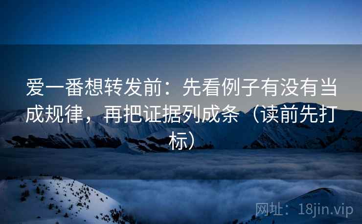 爱一番想转发前：先看例子有没有当成规律，再把证据列成条（读前先打标）  第2张