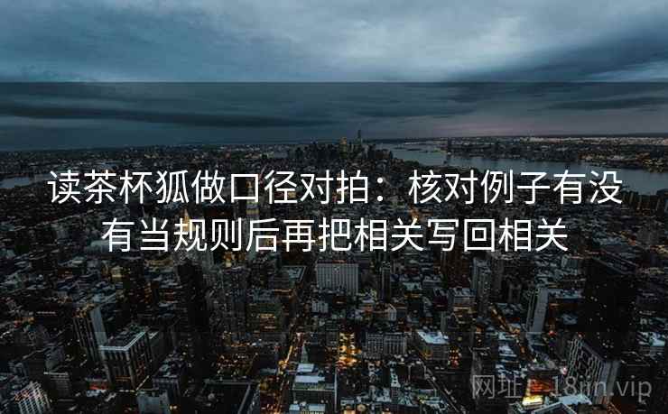 读茶杯狐做口径对拍：核对例子有没有当规则后再把相关写回相关  第2张