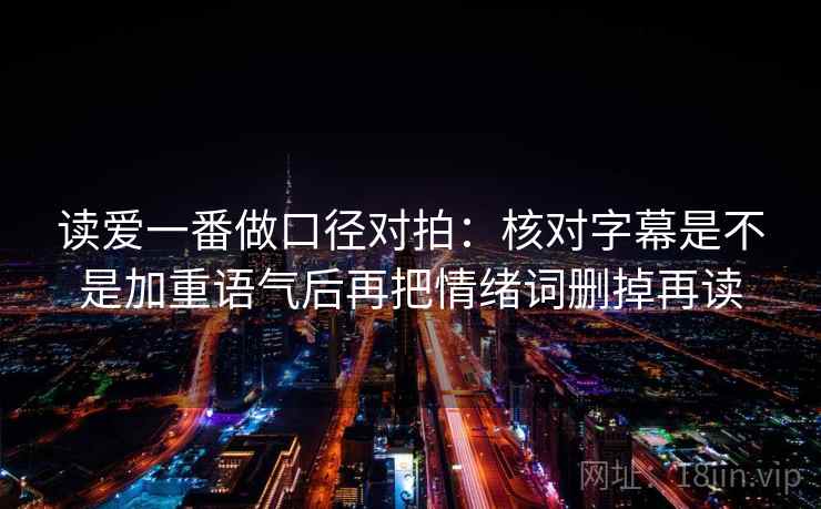 读爱一番做口径对拍：核对字幕是不是加重语气后再把情绪词删掉再读  第2张
