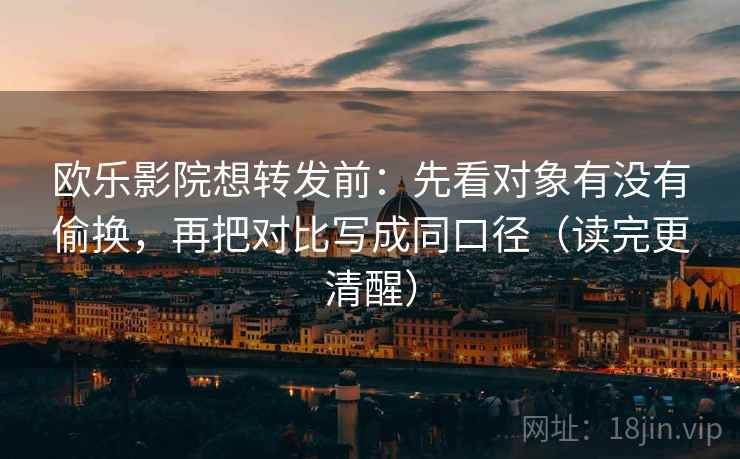 欧乐影院想转发前：先看对象有没有偷换，再把对比写成同口径（读完更清醒）  第2张
