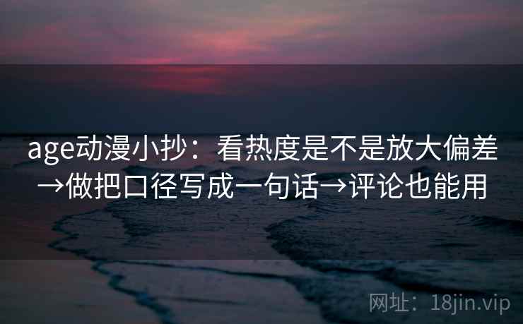age动漫小抄：看热度是不是放大偏差→做把口径写成一句话→评论也能用  第2张