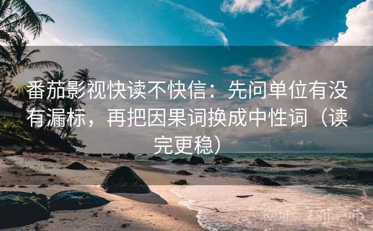 番茄影视快读不快信：先问单位有没有漏标，再把因果词换成中性词（读完更稳）  第2张