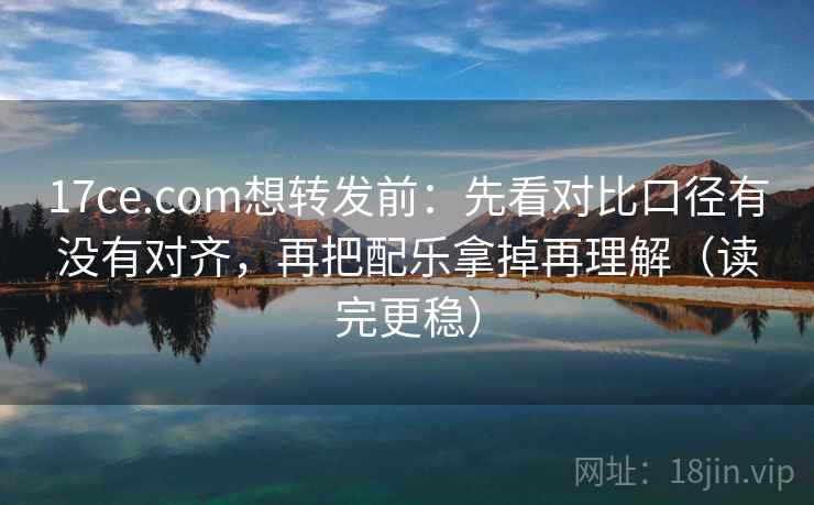 17ce.com想转发前：先看对比口径有没有对齐，再把配乐拿掉再理解（读完更稳）  第2张