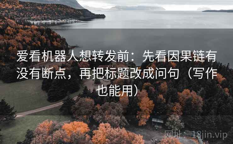 爱看机器人想转发前：先看因果链有没有断点，再把标题改成问句（写作也能用）  第2张