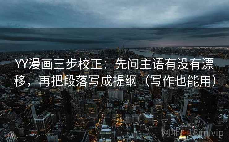 YY漫画三步校正：先问主语有没有漂移，再把段落写成提纲（写作也能用）  第2张