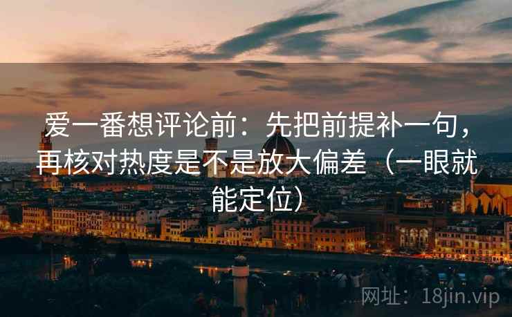 爱一番想评论前：先把前提补一句，再核对热度是不是放大偏差（一眼就能定位）  第2张