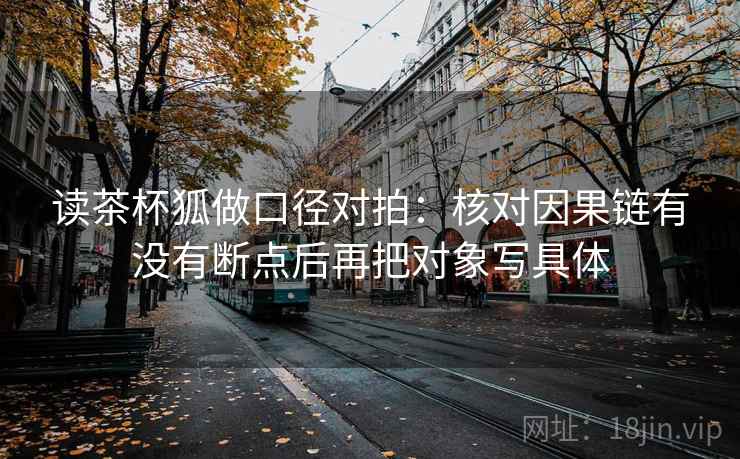 读茶杯狐做口径对拍：核对因果链有没有断点后再把对象写具体  第2张