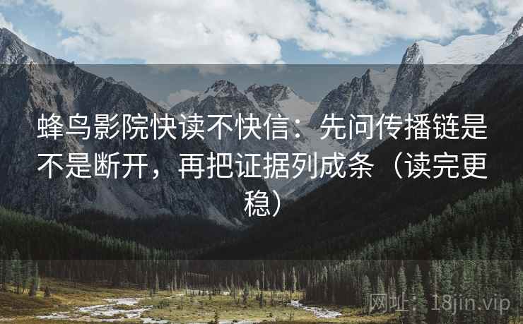 蜂鸟影院快读不快信：先问传播链是不是断开，再把证据列成条（读完更稳）  第2张