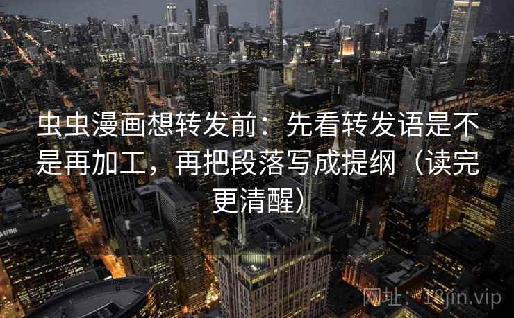 虫虫漫画想转发前：先看转发语是不是再加工，再把段落写成提纲（读完更清醒）  第2张