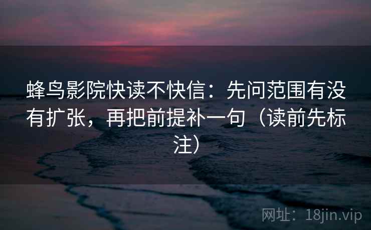 蜂鸟影院快读不快信：先问范围有没有扩张，再把前提补一句（读前先标注）  第2张